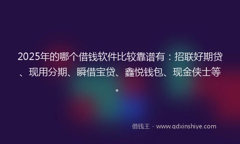 2025年的哪个借钱软件比较靠谱有：招联好期贷、现用分期、瞬借宝贷、鑫悦钱包、现金侠士等。