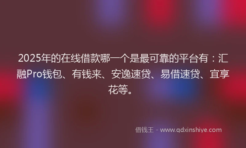 2025年的在线借款哪一个是最可靠的平台有：汇融Pro钱包、有钱来、安逸速贷、易借速贷、宜享花等。