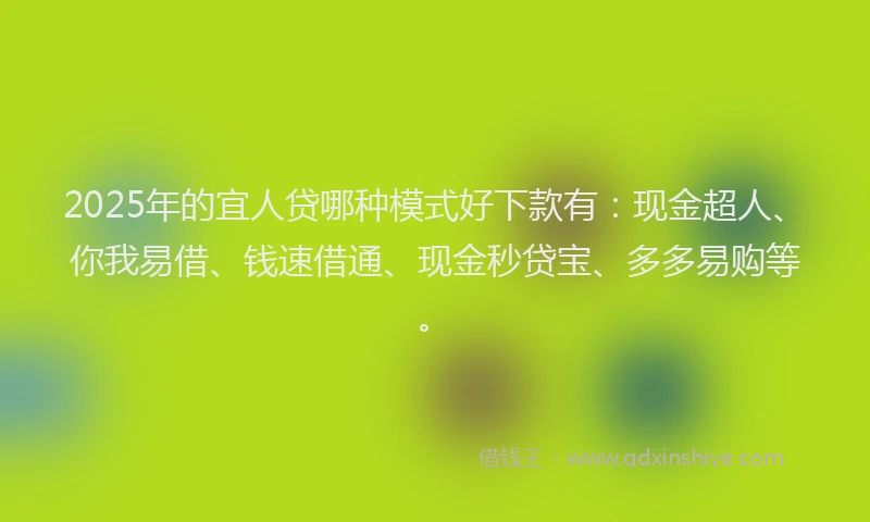 2025年的宜人贷哪种模式好下款有：现金超人、你我易借、钱速借通、现金秒贷宝、多多易购等。
