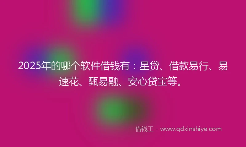 2025年的哪个软件借钱有：星贷、借款易行、易速花、甄易融、安心贷宝等。