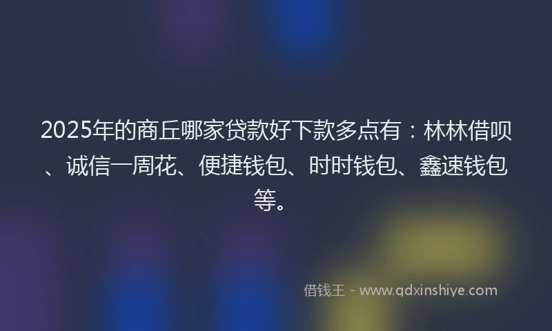 2025年的商丘哪家贷款好下款多点有：林林借呗、诚信一周花、便捷钱包、时时钱包、鑫速钱包等。