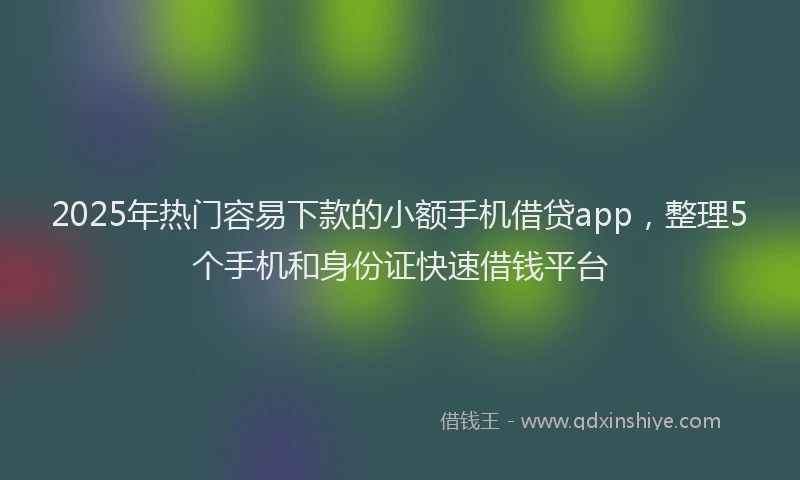 2025年热门容易下款的小额手机借贷app，整理5个手机和身份证快速借钱平台