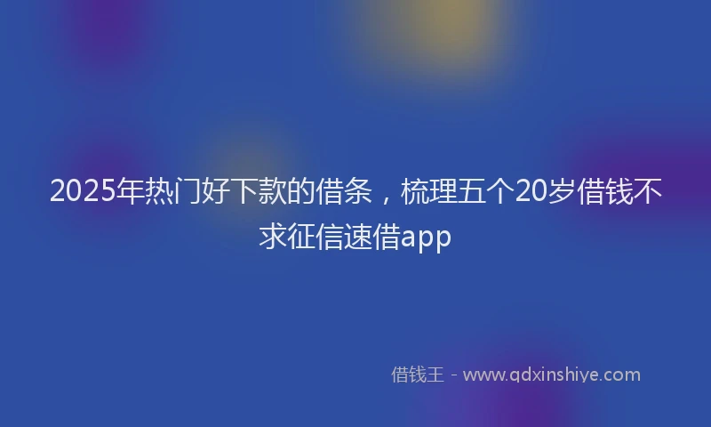 2025年热门好下款的借条，梳理五个20岁借钱不求征信速借app