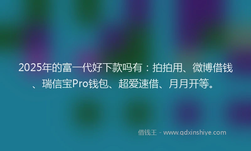 2025年的富一代好下款吗有：拍拍用、微博借钱、瑞信宝Pro钱包、超爱速借、月月开等。