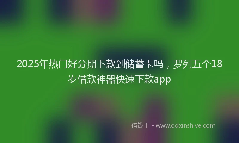 2025年热门好分期下款到储蓄卡吗，罗列五个18岁借款神器快速下款app