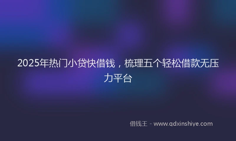 2025年热门小贷快借钱，梳理五个轻松借款无压力平台