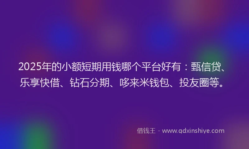 2025年的小额短期用钱哪个平台好有：甄信贷、乐享快借、钻石分期、哆来米钱包、投友圈等。