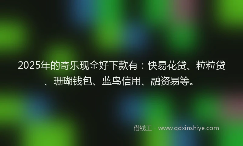 2025年的奇乐现金好下款有：快易花贷、粒粒贷、珊瑚钱包、蓝鸟信用、融资易等。