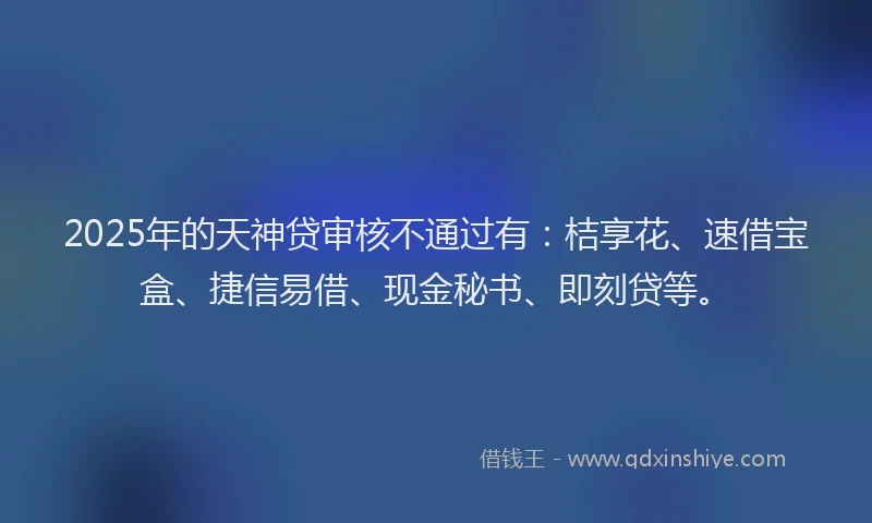 2025年的天神贷审核不通过有：桔享花、速借宝盒、捷信易借、现金秘书、即刻贷等。