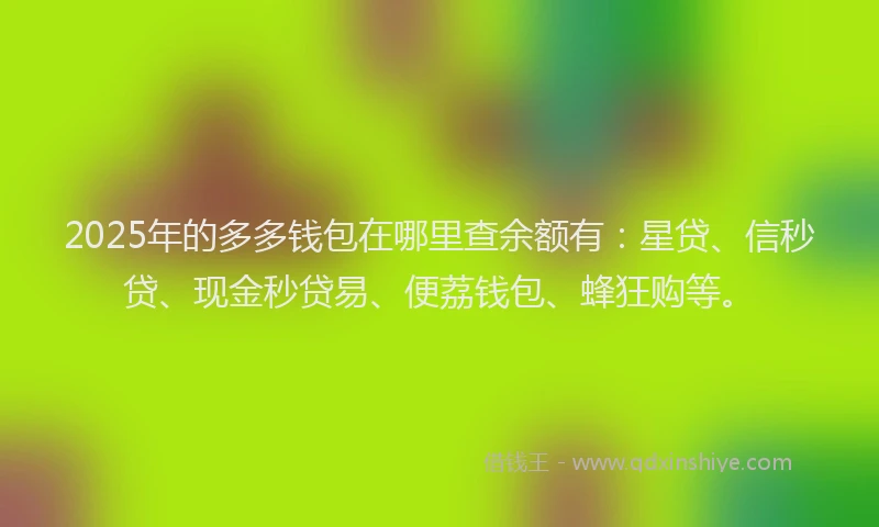 2025年的多多钱包在哪里查余额有：星贷、信秒贷、现金秒贷易、便荔钱包、蜂狂购等。