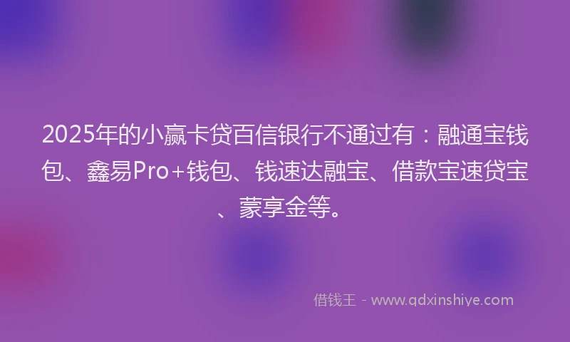 2025年的小赢卡贷百信银行不通过有：融通宝钱包、鑫易Pro+钱包、钱速达融宝、借款宝速贷宝、蒙享金等。