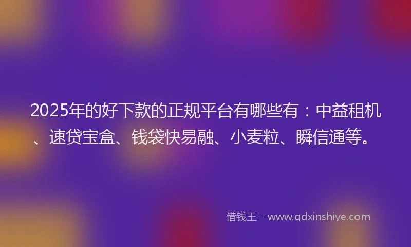 2025年的好下款的正规平台有哪些有：中益租机、速贷宝盒、钱袋快易融、小麦粒、瞬信通等。