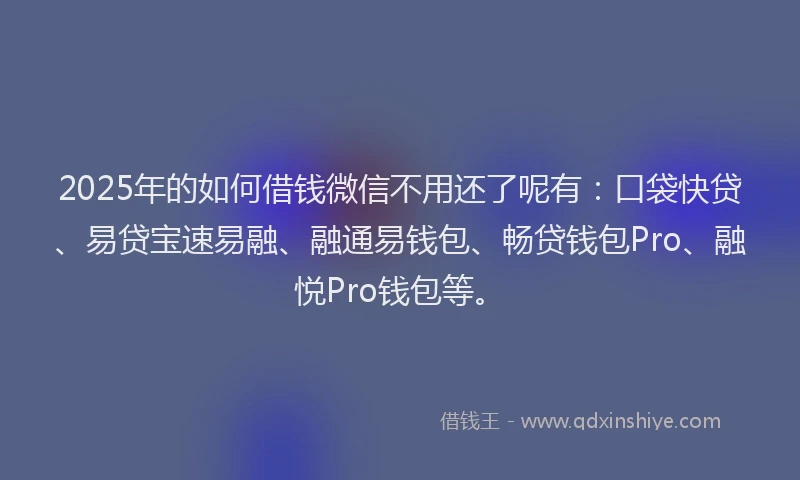 2025年的如何借钱微信不用还了呢有：口袋快贷、易贷宝速易融、融通易钱包、畅贷钱包Pro、融悦Pro钱包等。