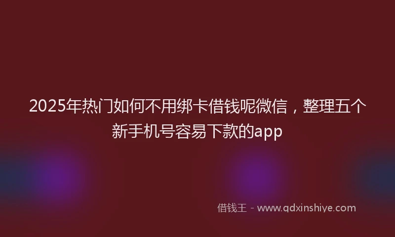 2025年热门如何不用绑卡借钱呢微信，整理五个新手机号容易下款的app