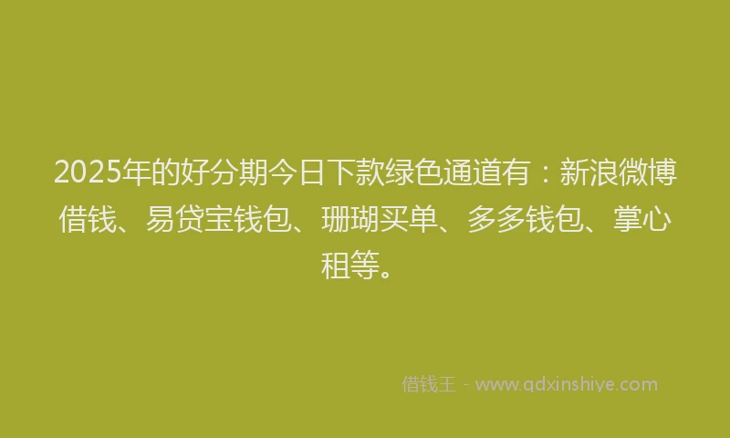 2025年的好分期今日下款绿色通道有：新浪微博借钱、易贷宝钱包、珊瑚买单、多多钱包、掌心租等。