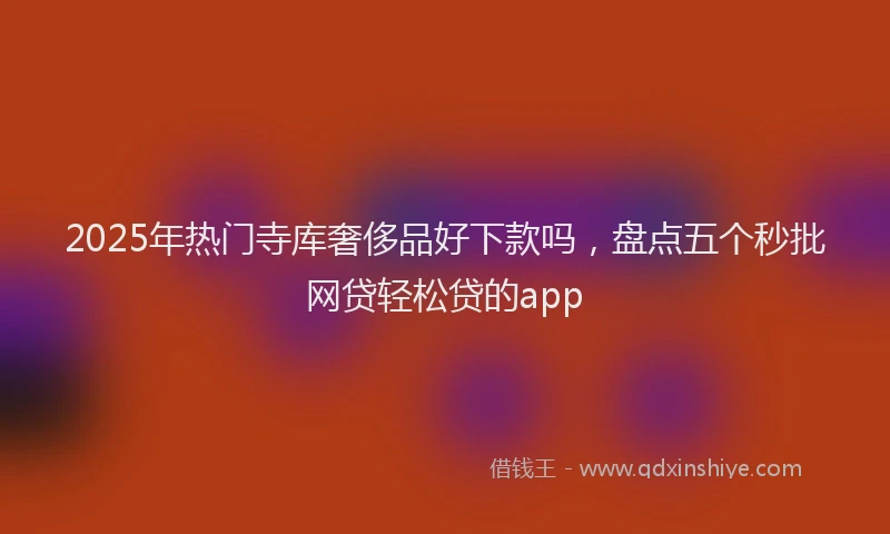 2025年热门寺库奢侈品好下款吗，盘点五个秒批网贷轻松贷的app