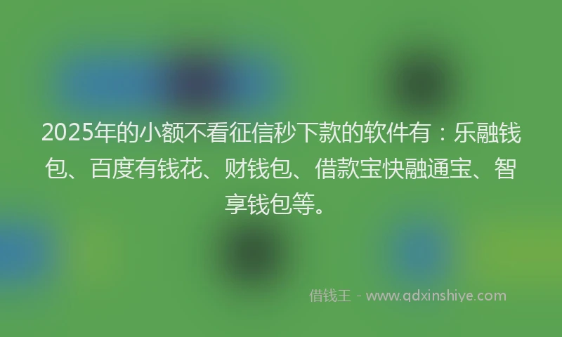 2025年的小额不看征信秒下款的软件有：乐融钱包、百度有钱花、财钱包、借款宝快融通宝、智享钱包等。