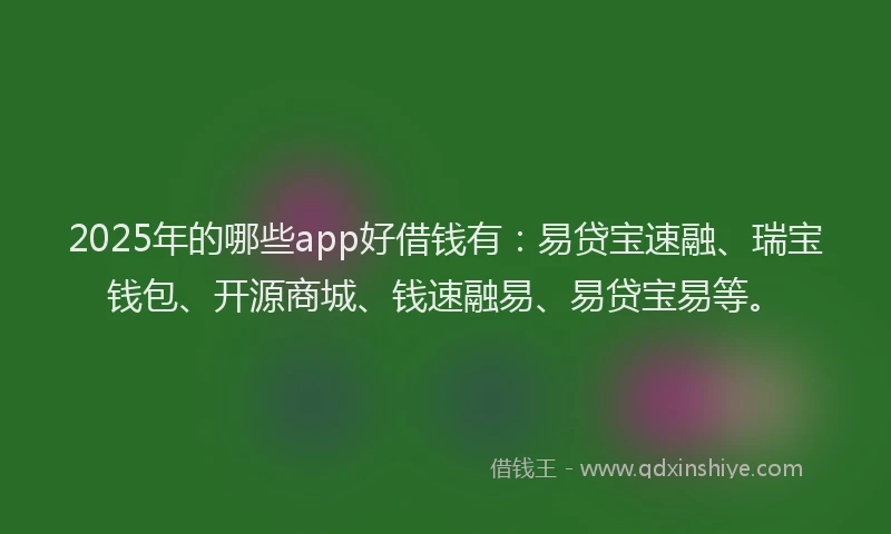 2025年的哪些app好借钱有：易贷宝速融、瑞宝钱包、开源商城、钱速融易、易贷宝易等。