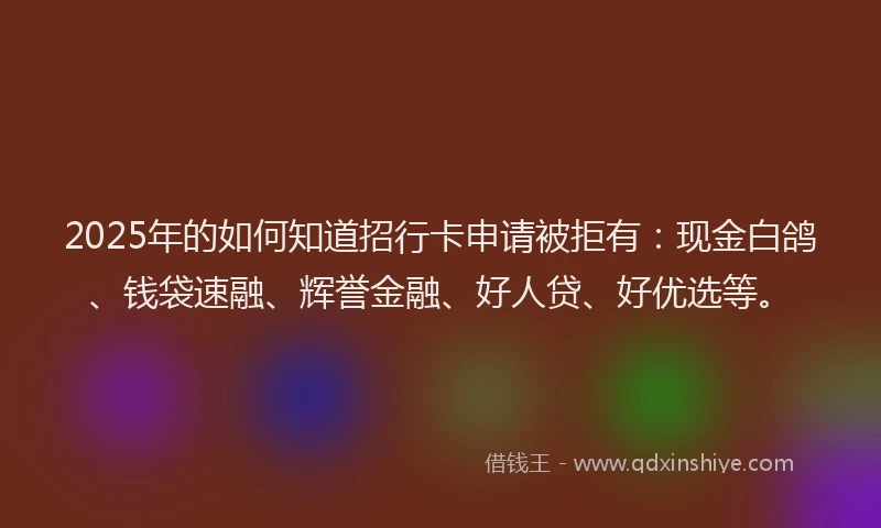 2025年的如何知道招行卡申请被拒有:现金白鸽、钱袋速融、辉誉金融、好人贷、好优选等。