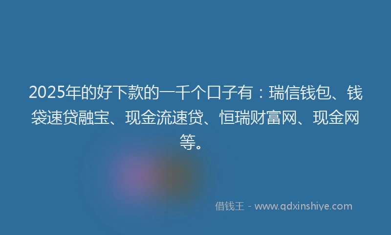 2025年的好下款的一千个口子有：瑞信钱包、钱袋速贷融宝、现金流速贷、恒瑞财富网、现金网等。
