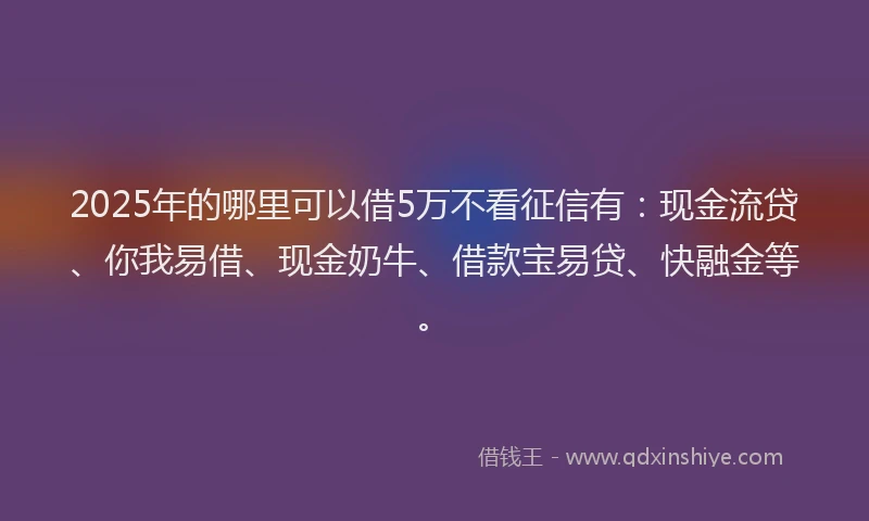 2025年的哪里可以借5万不看征信有：现金流贷、你我易借、现金奶牛、借款宝易贷、快融金等。