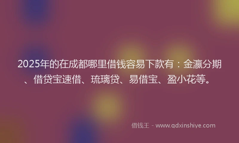 2025年的在成都哪里借钱容易下款有：金瀛分期、借贷宝速借、琉璃贷、易借宝、盈小花等。
