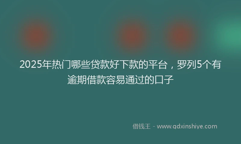 2025年热门哪些贷款好下款的平台，罗列5个有逾期借款容易通过的口子