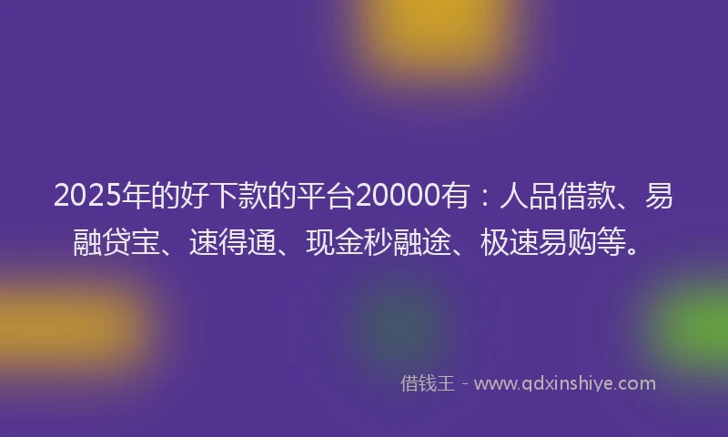 2025年的好下款的平台20000有：人品借款、易融贷宝、速得通、现金秒融途、极速易购等。