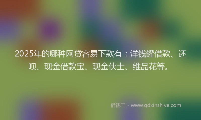 2025年的哪种网贷容易下款有：洋钱罐借款、还呗、现金借款宝、现金侠士、维品花等。