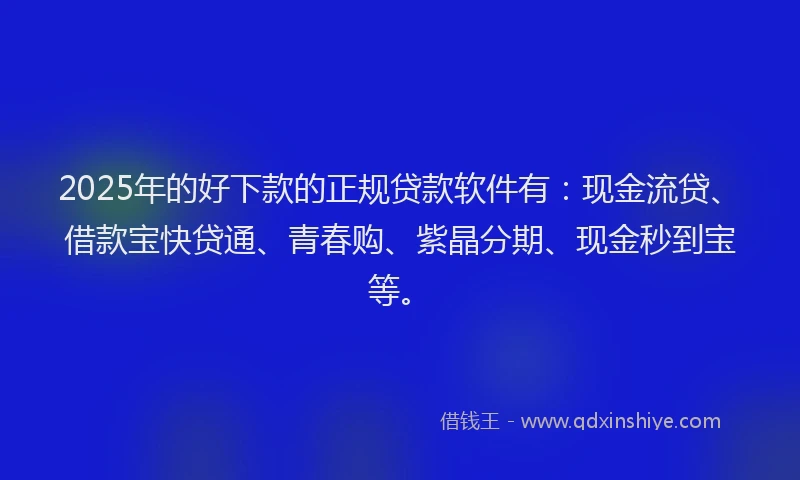 2025年的好下款的正规贷款软件有：现金流贷、借款宝快贷通、青春购、紫晶分期、现金秒到宝等。