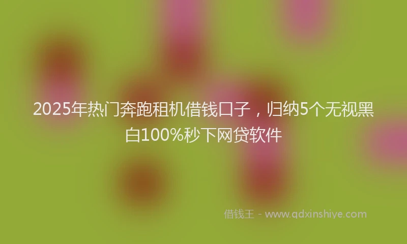 2025年热门奔跑租机借钱口子，归纳5个无视黑白100%秒下网贷软件