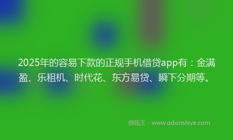 2025年的容易下款的正规手机借贷app有：金满盈、乐租机、时代花、东方易贷、瞬下分期等。