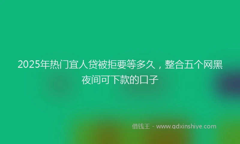 2025年热门宜人贷被拒要等多久，整合五个网黑夜间可下款的口子