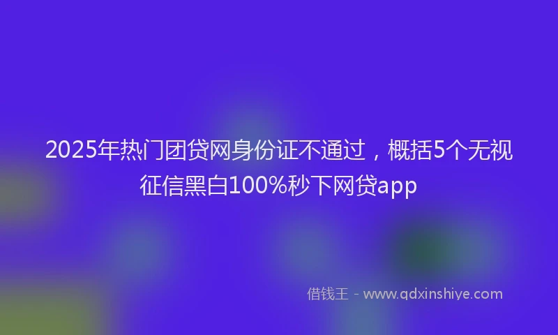 2025年热门团贷网身份证不通过，概括5个无视征信黑白100%秒下网贷app