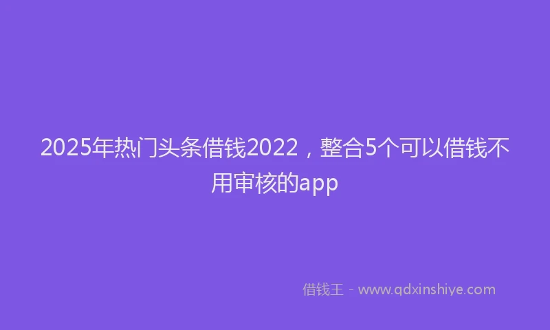 2025年热门头条借钱2022，整合5个可以借钱不用审核的app