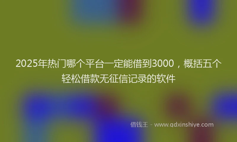 2025年热门哪个平台一定能借到3000，概括五个轻松借款无征信记录的软件