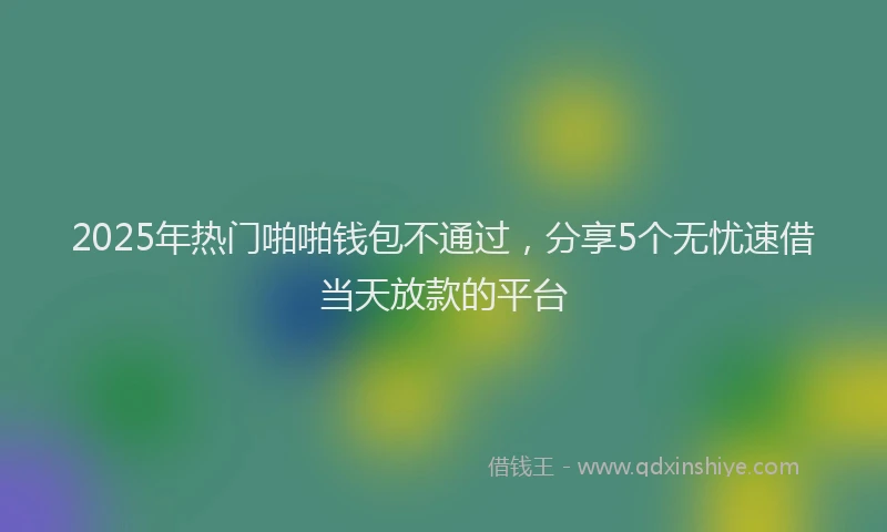 2025年热门啪啪钱包不通过，分享5个无忧速借当天放款的平台