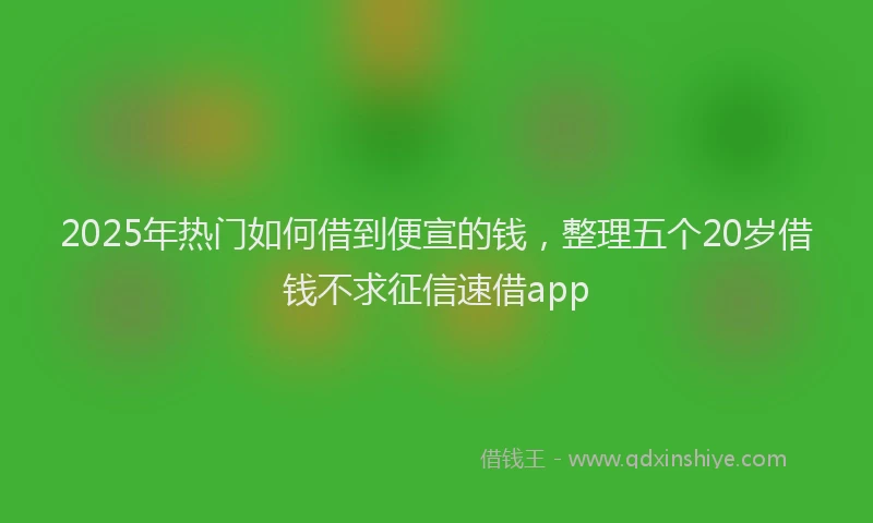 2025年热门如何借到便宣的钱，整理五个20岁借钱不求征信速借app