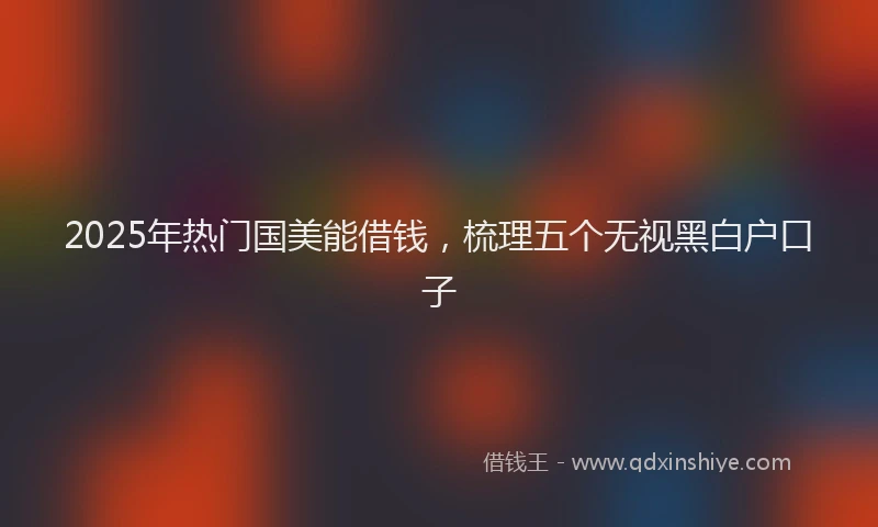 2025年热门国美能借钱，梳理五个无视黑白户口子