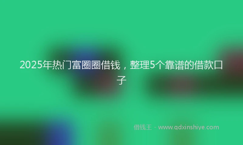 2025年热门富圈圈借钱，整理5个靠谱的借款口子