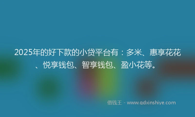 2025年的好下款的小贷平台有：多米、惠享花花、悦享钱包、智享钱包、盈小花等。