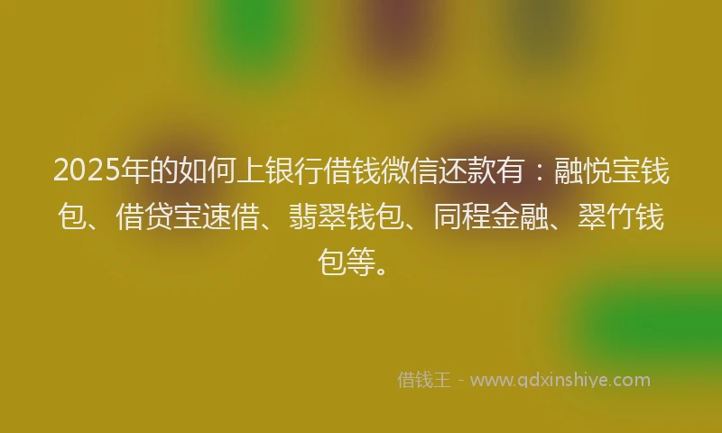 2025年的如何上银行借钱微信还款有：融悦宝钱包、借贷宝速借、翡翠钱包、同程金融、翠竹钱包等。
