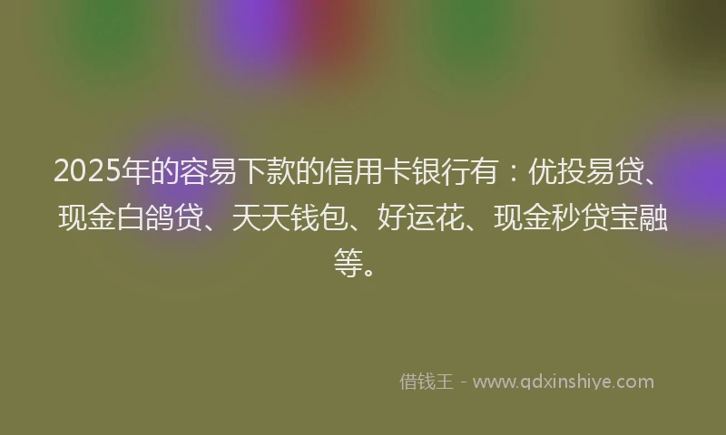 2025年的容易下款的信用卡银行有：优投易贷、现金白鸽贷、天天钱包、好运花、现金秒贷宝融等。