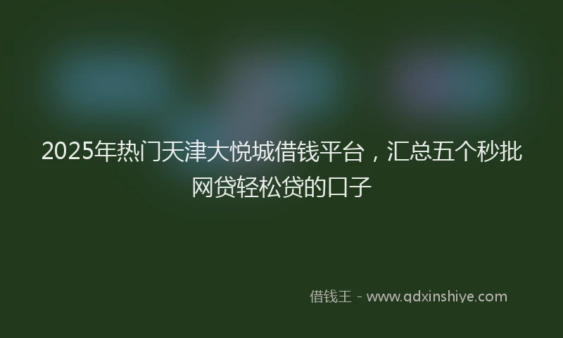2025年热门天津大悦城借钱平台，汇总五个秒批网贷轻松贷的口子