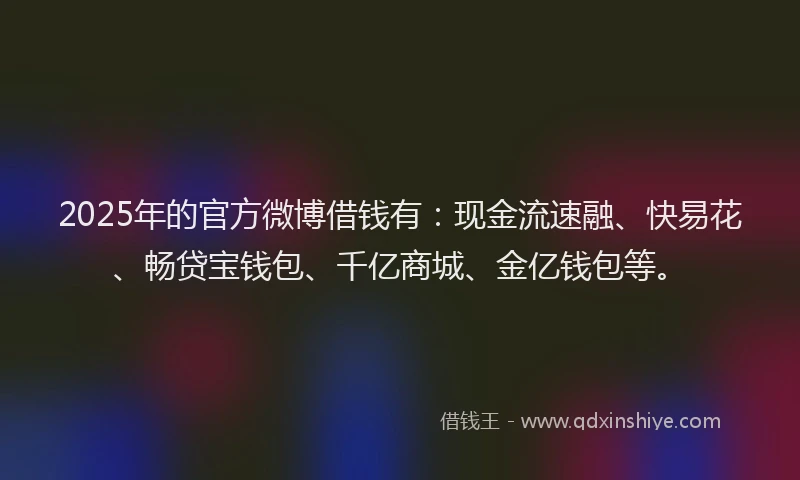 2025年的官方微博借钱有：现金流速融、快易花、畅贷宝钱包、千亿商城、金亿钱包等。
