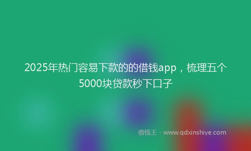 2025年热门容易下款的的借钱app，梳理五个5000块贷款秒下口子