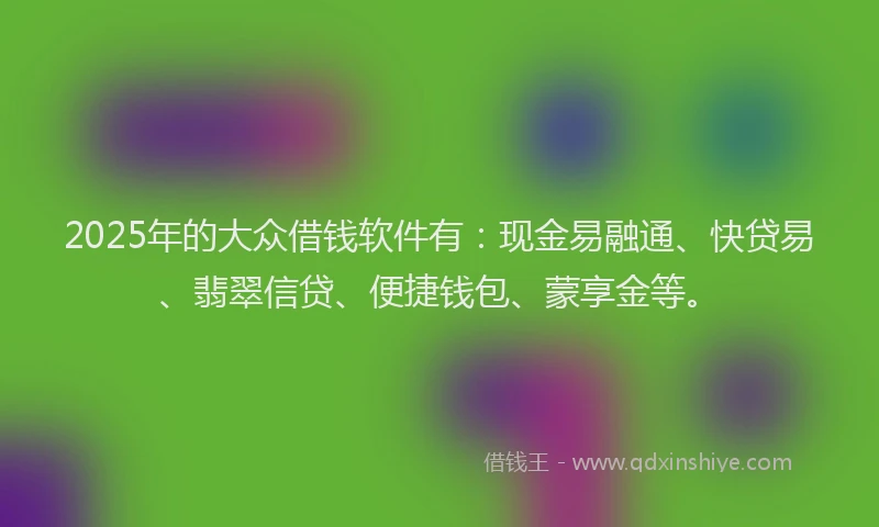 2025年的大众借钱软件有：现金易融通、快贷易、翡翠信贷、便捷钱包、蒙享金等。