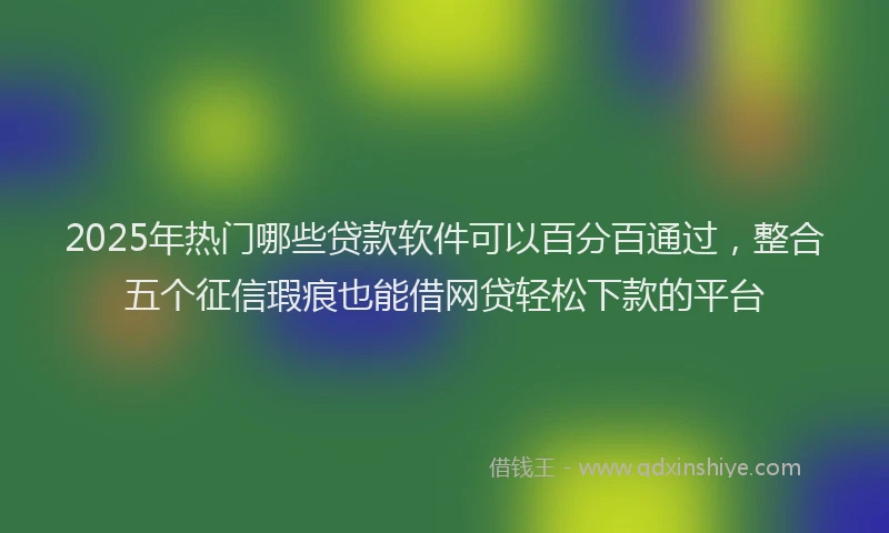 2025年热门哪些贷款软件可以百分百通过，整合五个征信瑕疵也能借网贷轻松下款的平台