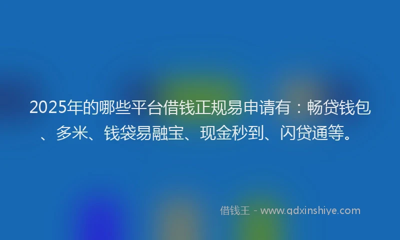 2025年的哪些平台借钱正规易申请有：畅贷钱包、多米、钱袋易融宝、现金秒到、闪贷通等。