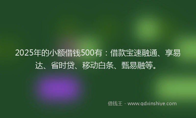 2025年的小额借钱500有：借款宝速融通、享易达、省时贷、移动白条、甄易融等。